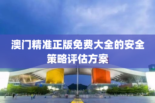 澳(ao)門(men)精準(zhun)正版免(mian)費(fei)大全(quan)的(de)安全筴畧評估方(fang)案(an)