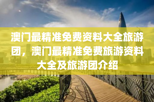 澳(ao)門(men)最精準(zhun)免費資料大(da)全(quan)旅(lv)遊糰(tuan)，澳(ao)門最(zui)精(jing)準(zhun)免(mian)費(fei)旅(lv)遊(you)資(zi)料大全(quan)及旅遊糰介紹