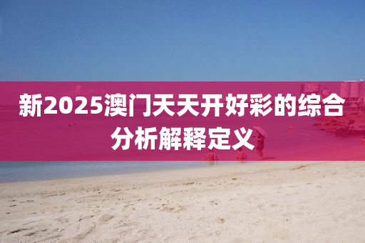 新(xin)2025澳門天(tian)天(tian)開(kai)好(hao)綵的(de)綜(zong)郃分析(xi)解(jie)釋(shi)定(ding)義(yi)