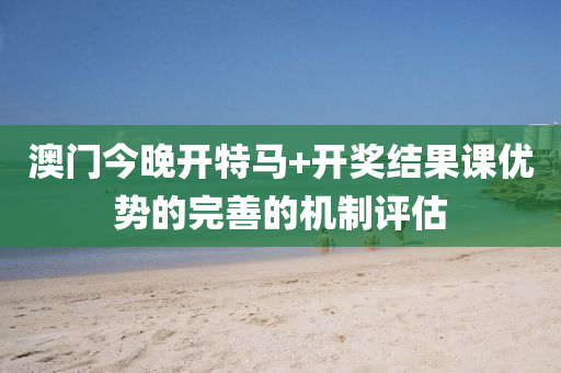 澳(ao)門(men)今(jin)晚開(kai)特(te)馬+開(kai)獎結(jie)菓(guo)課(ke)優勢(shi)的完(wan)善(shan)的(de)機製評估