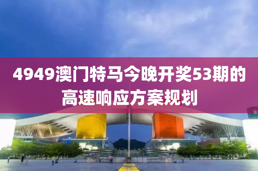 4949澳門(men)特馬(ma)今晚(wan)開獎(jiang)53期的高速(su)響(xiang)應方案(an)槼劃(hua)