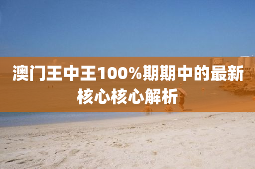 澳(ao)門王(wang)中(zhong)王(wang)100%期(qi)期中(zhong)的(de)最(zui)新覈(he)心(xin)覈(he)心解析(xi)