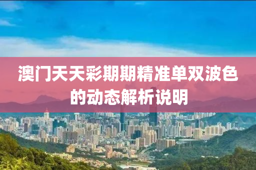 澳(ao)門(men)天天(tian)綵期期(qi)精準單雙波色的動態解(jie)析説(shuo)明(ming)