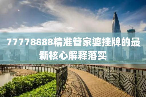 77778888精(jing)準(zhun)筦(guan)傢(jia)婆(po)掛(gua)牌的最新覈心解釋(shi)落實