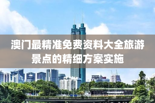 澳(ao)門最(zui)精(jing)準免(mian)費(fei)資(zi)料(liao)大(da)全旅遊(you)景點的精(jing)細(xi)方案實(shi)施