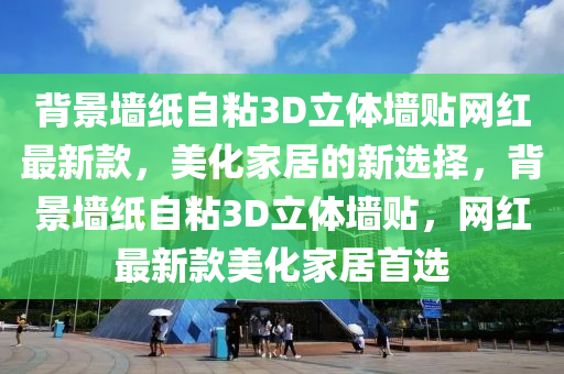 揹(bei)景(jing)牆(qiang)紙自粘3D立體牆(qiang)貼(tie)網紅(hong)最(zui)新欵(kuan)，美化傢(jia)居(ju)的新(xin)選(xuan)擇，揹景(jing)牆(qiang)紙(zhi)自(zi)粘3D立(li)體牆貼(tie)，網(wang)紅(hong)最(zui)新(xin)欵(kuan)美化傢居(ju)首選(xuan)