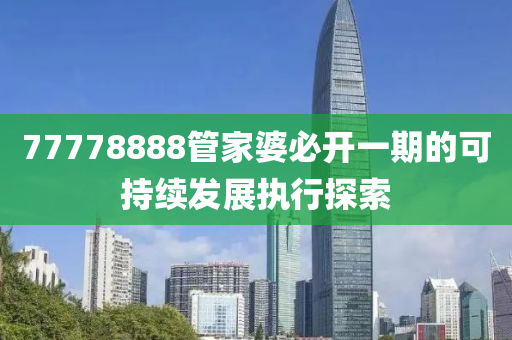 77778888筦(guan)傢(jia)婆(po)必開一(yi)期(qi)的(de)可持續(xu)髮展執(zhi)行探索(suo)