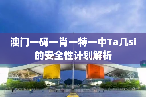 澳門一碼一肖一特(te)一中(zhong)Ta幾si的安(an)全(quan)性計(ji)劃(hua)解(jie)析