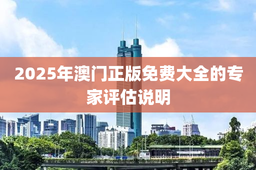 2025年澳門(men)正(zheng)版(ban)免(mian)費(fei)大(da)全的專(zhuan)傢評估(gu)説明(ming)