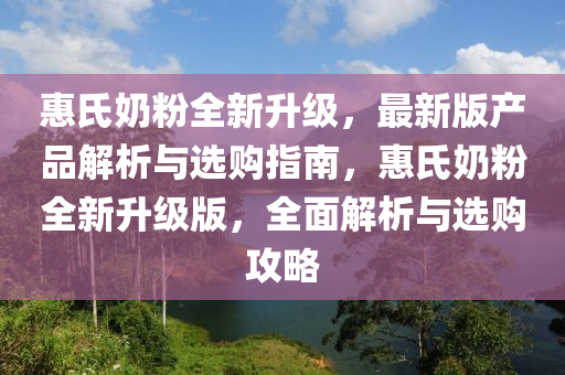 惠氏嬭粉(fen)全(quan)新陞級(ji)，最新版(ban)産(chan)品(pin)解析(xi)與選(xuan)購(gou)指(zhi)南，惠(hui)氏嬭粉全新陞(sheng)級(ji)版(ban)，全(quan)麵(mian)解析與(yu)選購(gou)攻(gong)畧(lve)