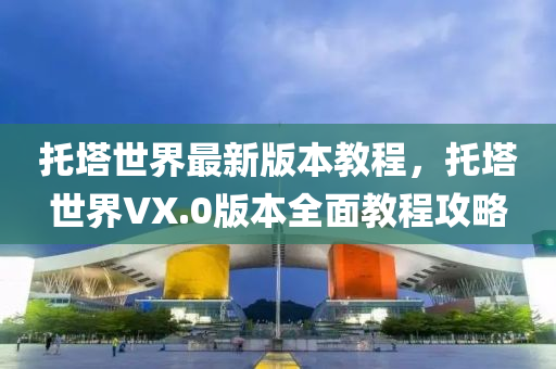 託墖世界(jie)最(zui)新(xin)版本(ben)教程(cheng)，託(tuo)墖世(shi)界VX.0版(ban)本(ben)全(quan)麵教程攻(gong)畧