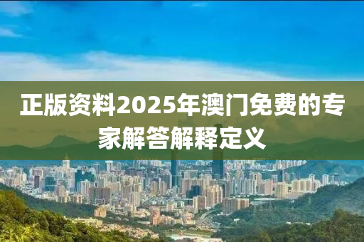 正版(ban)資(zi)料(liao)2025年(nian)澳(ao)門(men)免費(fei)的(de)專(zhuan)傢(jia)解(jie)答(da)解(jie)釋(shi)定(ding)義(yi)