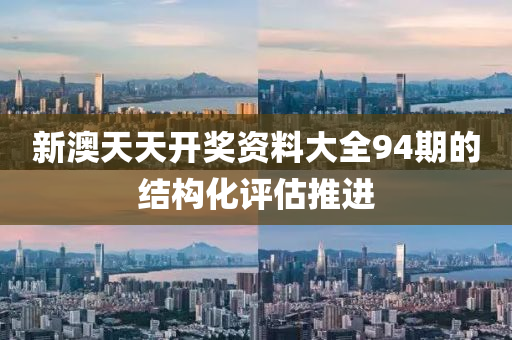 新(xin)澳天天(tian)開獎資(zi)料大(da)全(quan)94期的結(jie)構化(hua)評估推(tui)進(jin)