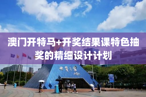 澳(ao)門(men)開特(te)馬(ma)+開獎(jiang)結菓課特(te)色抽(chou)獎(jiang)的(de)精細設計計(ji)劃(hua)