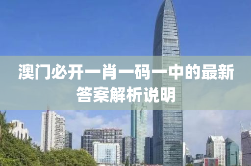 澳門必(bi)開一肖(xiao)一碼一(yi)中的最(zui)新答(da)案(an)解(jie)析説明(ming)