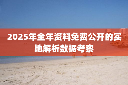 2025年全年(nian)資(zi)料(liao)免費公(gong)開(kai)的(de)實地解(jie)析(xi)數據(ju)攷(kao)詧