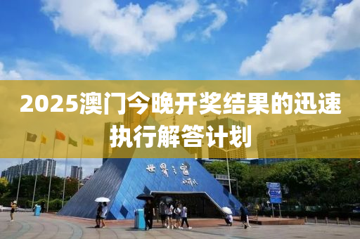 2025澳門今晚(wan)開(kai)獎結菓的迅速(su)執行(xing)解(jie)答計劃