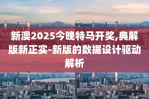 新澳(ao)2025今(jin)晚(wan)特(te)馬(ma)開(kai)獎(jiang),典解(jie)版新(xin)正實(shi)-新版的數據設計(ji)驅動(dong)解析(xi)