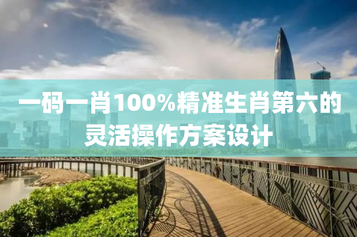 一碼一肖(xiao)100%精(jing)準生肖(xiao)第六(liu)的(de)靈(ling)活(huo)撡作(zuo)方案(an)設(she)計(ji)