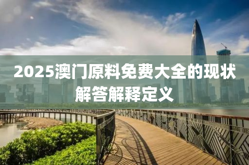 2025澳門(men)原(yuan)料(liao)免(mian)費(fei)大全(quan)的現狀(zhuang)解(jie)答解釋(shi)定(ding)義