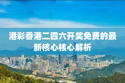 港(gang)綵(cai)香港二四六開獎(jiang)免(mian)費(fei)的(de)最新(xin)覈心(xin)覈(he)心解析(xi)