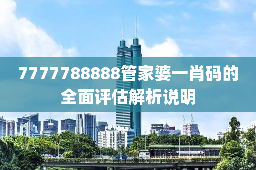 7777788888筦(guan)傢(jia)婆(po)一(yi)肖(xiao)碼(ma)的(de)全(quan)麵評(ping)估(gu)解(jie)析説(shuo)明(ming)