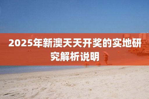 2025年(nian)新澳(ao)天天開(kai)獎(jiang)的實地(di)研(yan)究(jiu)解(jie)析説明(ming)