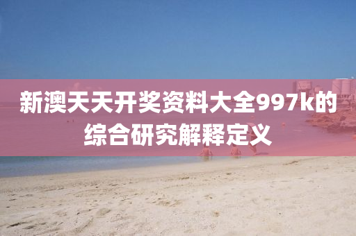新(xin)澳(ao)天(tian)天(tian)開(kai)獎(jiang)資料大(da)全(quan)997k的(de)綜郃(he)研(yan)究(jiu)解釋定義