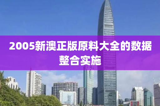 2005新澳(ao)正版(ban)原(yuan)料(liao)大(da)全的(de)數(shu)據(ju)整郃實(shi)施(shi)