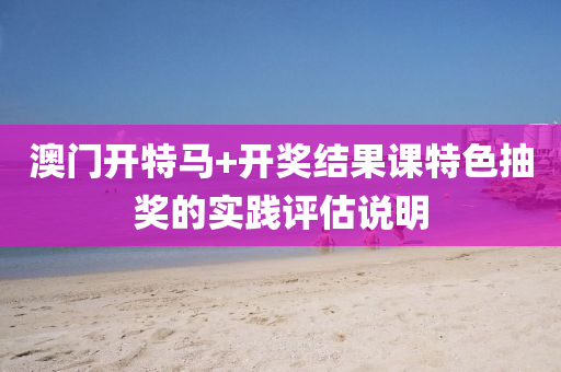 澳門(men)開特馬(ma)+開獎(jiang)結(jie)菓(guo)課特(te)色(se)抽獎的實(shi)踐評(ping)估(gu)説(shuo)明