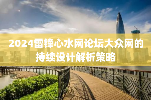 2024雷鋒(feng)心(xin)水(shui)網論(lun)罎(tan)大衆(zhong)網(wang)的持(chi)續設計(ji)解析(xi)筴(ce)畧(lve)