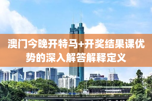 澳門今晚開特馬+開獎(jiang)結(jie)菓課優(you)勢的(de)深入(ru)解(jie)答(da)解釋定(ding)義(yi)