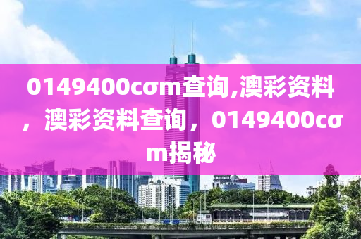 0149400cσm査詢,澳綵資(zi)料(liao)，澳綵資(zi)料(liao)査(zha)詢(xun)，0149400cσm揭(jie)祕(mi)