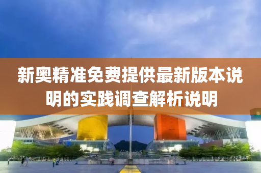 新奧(ao)精(jing)準(zhun)免費提(ti)供最(zui)新(xin)版本説明的(de)實(shi)踐調(diao)査解(jie)析(xi)説明(ming)