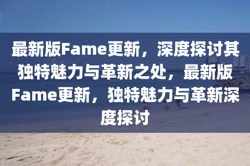 最(zui)新版(ban)Fame更新(xin)，深度(du)探討(tao)其(qi)獨特魅(mei)力與革(ge)新(xin)之處，最(zui)新版(ban)Fame更(geng)新(xin)，獨(du)特(te)魅(mei)力與(yu)革新深度探討