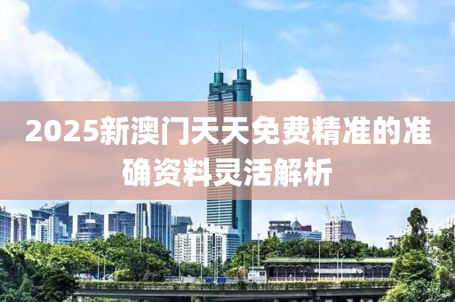 2025新澳門(men)天(tian)天(tian)免(mian)費(fei)精準的準確資(zi)料(liao)靈(ling)活(huo)解析(xi)