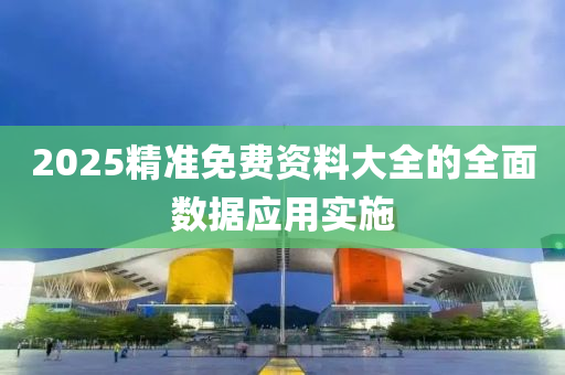 2025精(jing)準(zhun)免(mian)費資(zi)料大(da)全的全(quan)麵數(shu)據(ju)應(ying)用實施(shi)