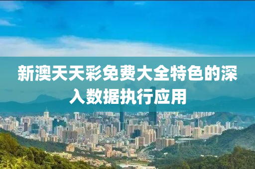 新(xin)澳天天(tian)綵免費(fei)大(da)全(quan)特(te)色(se)的深入數(shu)據(ju)執行應(ying)用(yong)