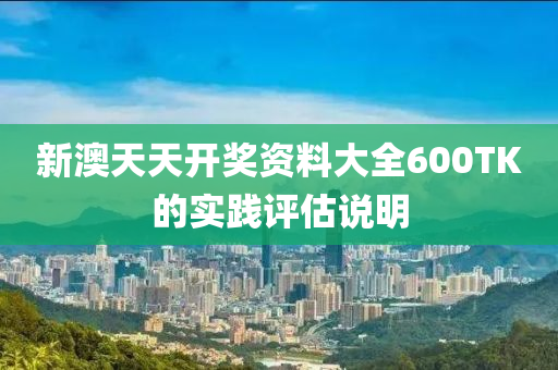 新澳天天(tian)開(kai)獎(jiang)資(zi)料大全(quan)600TK的(de)實踐評(ping)估(gu)説明