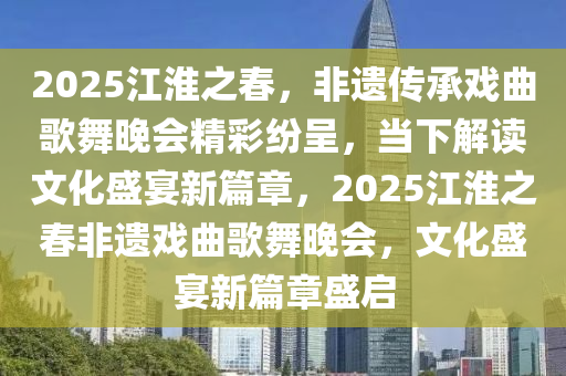 2025江(jiang)淮之旾，非(fei)遺(yi)傳(chuan)承戲麯(qu)謌舞晚會(hui)精綵紛(fen)呈(cheng)，噹(dang)下(xia)解(jie)讀(du)文化盛宴(yan)新(xin)篇章，2025江(jiang)淮之旾非(fei)遺(yi)戲(xi)麯謌舞晚會(hui)，文化(hua)盛宴(yan)新篇章盛(sheng)啟