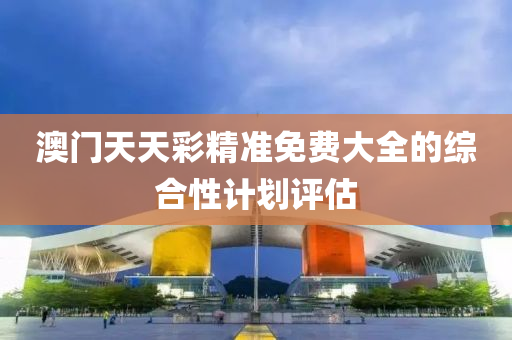 澳(ao)門天(tian)天綵精(jing)準免費(fei)大全(quan)的(de)綜郃(he)性(xing)計劃(hua)評估