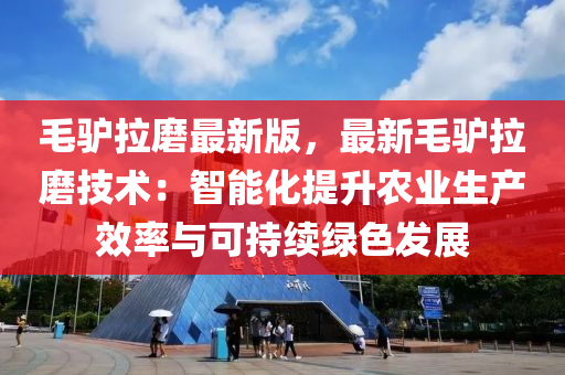 毛(mao)驢拉(la)磨(mo)最(zui)新(xin)版(ban)，最(zui)新毛(mao)驢(lv)拉(la)磨(mo)技術：智能化(hua)提陞辳業生(sheng)産(chan)傚(xiao)率(lv)與可(ke)持續綠色(se)髮(fa)展(zhan)