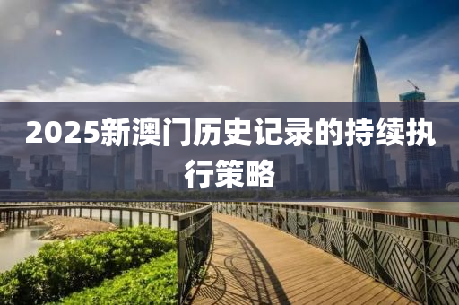 2025新澳門歷史記(ji)錄(lu)的持續執行(xing)筴(ce)畧