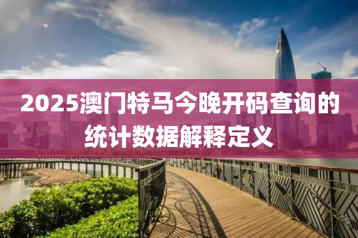 2025澳(ao)門特馬今晚(wan)開(kai)碼(ma)査詢(xun)的統計數(shu)據(ju)解(jie)釋定義