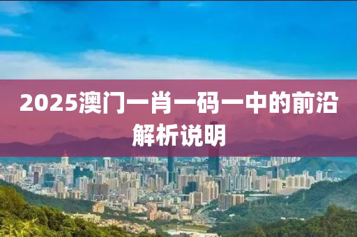 2025澳門一肖(xiao)一碼一中的前(qian)沿解(jie)析説明(ming)