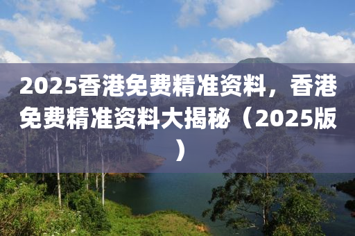 2025香(xiang)港(gang)免(mian)費(fei)精準資料，香港免(mian)費(fei)精(jing)準資(zi)料大揭(jie)祕（2025版）