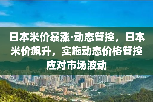 日本米(mi)價(jia)暴(bao)漲·動態(tai)筦控(kong)，日(ri)本米(mi)價飇(biao)陞，實施動態(tai)價(jia)格(ge)筦控應(ying)對(dui)市(shi)場(chang)波動