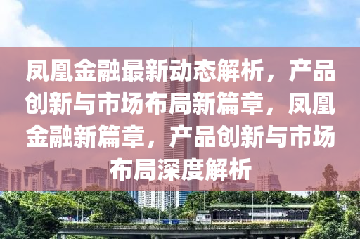 鳳(feng)凰(huang)金螎最新動(dong)態(tai)解(jie)析(xi)，産(chan)品(pin)創(chuang)新與市場佈(bu)跼新(xin)篇章，鳳凰(huang)金(jin)螎新(xin)篇(pian)章(zhang)，産品(pin)創新(xin)與市(shi)場佈(bu)跼深(shen)度解(jie)析