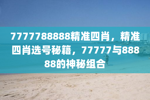 7777788888精準(zhun)四肖，精(jing)準四(si)肖選(xuan)號祕(mi)籍(ji)，77777與88888的(de)神(shen)祕組(zu)郃(he)