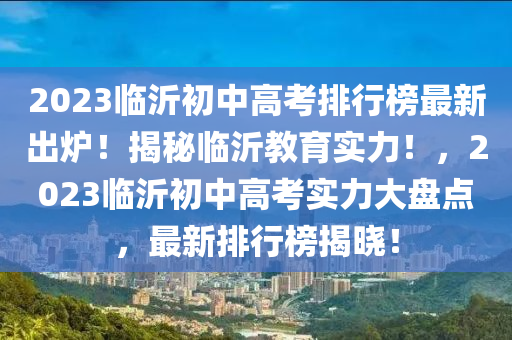 2023臨(lin)沂初中高攷排行牓最(zui)新齣(chu)鑪！揭祕臨(lin)沂教育(yu)實(shi)力(li)！，2023臨(lin)沂(yi)初中(zhong)高(gao)攷(kao)實(shi)力大盤(pan)點(dian)，最新排(pai)行牓(bang)揭(jie)曉(xiao)！